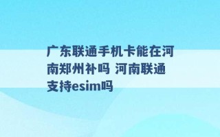 广东联通手机卡能在河南郑州补吗 河南联通支持esim吗 