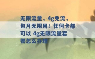 无限流量，4g免流，包月无限用！任何卡都可以 4g无限流量套餐怎么办理 