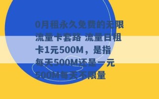 0月租永久免费的无限流量卡套路 流量日租卡1元500M，是指每天500M还是一元500M每天不限量 