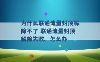 为什么联通流量封顶解除不了 联通流量封顶解除失败。怎么办 