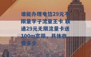 谁能办理电信29元不限量学子流量王卡 联通29元无限流量卡送100m宽带，具体收费多少 