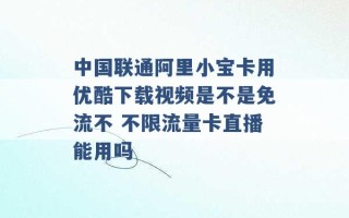 中国联通阿里小宝卡用优酷下载视频是不是免流不 不限流量卡直播能用吗 