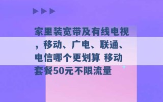 家里装宽带及有线电视，移动、广电、联通、电信哪个更划算 移动套餐50元不限流量 