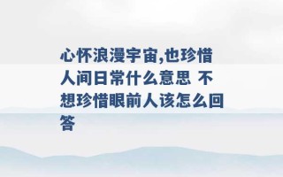 心怀浪漫宇宙,也珍惜人间日常什么意思 不想珍惜眼前人该怎么回答 