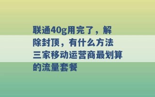 联通40g用完了，解除封顶，有什么方法 三家移动运营商最划算的流量套餐 