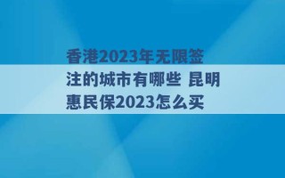 香港2023年无限签注的城市有哪些 昆明惠民保2023怎么买 