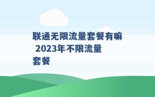 联通无限流量套餐有嘛 2023年不限流量套餐 