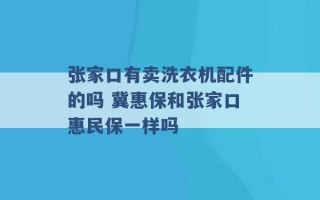 张家口有卖洗衣机配件的吗 冀惠保和张家口惠民保一样吗 