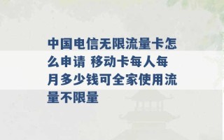 中国电信无限流量卡怎么申请 移动卡每人每月多少钱可全家使用流量不限量 