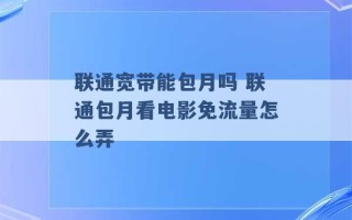 联通宽带能包月吗 联通包月看电影免流量怎么弄 