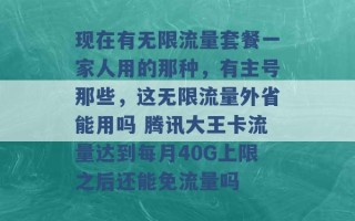 现在有无限流量套餐一家人用的那种，有主号那些，这无限流量外省能用吗 腾讯大王卡流量达到每月40G上限之后还能免流量吗 