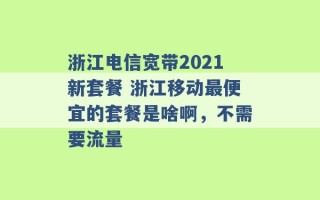 浙江电信宽带2021新套餐 浙江移动最便宜的套餐是啥啊，不需要流量 