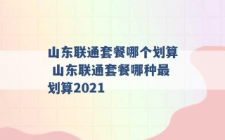 山东联通套餐哪个划算 山东联通套餐哪种最划算2021 