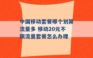 中国移动套餐哪个划算流量多 移动20元不限流量套餐怎么办理 