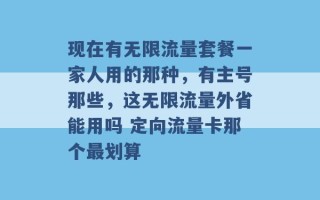 现在有无限流量套餐一家人用的那种，有主号那些，这无限流量外省能用吗 定向流量卡那个最划算 