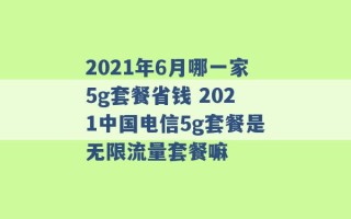 2021年6月哪一家5g套餐省钱 2021中国电信5g套餐是无限流量套餐嘛 