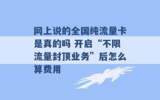 网上说的全国纯流量卡是真的吗 开启“不限流量封顶业务”后怎么算费用 