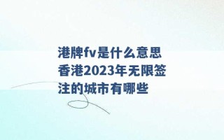 港牌fv是什么意思 香港2023年无限签注的城市有哪些 