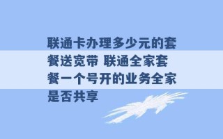 联通卡办理多少元的套餐送宽带 联通全家套餐一个号开的业务全家是否共享 