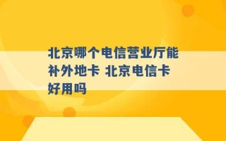 北京哪个电信营业厅能补外地卡 北京电信卡好用吗 