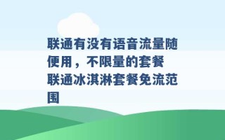 联通有没有语音流量随便用，不限量的套餐 联通冰淇淋套餐免流范围 