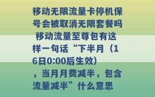 移动无限流量卡停机保号会被取消无限套餐吗 移动流量至尊包有这样一句话“下半月（16日0:00后生效），当月月费减半，包含流量减半”什么意思 