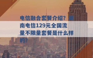 电信融合套餐介绍？湖南电信129元全国流量不限量套餐是什么样的？ 