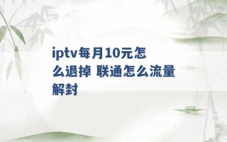 iptv每月10元怎么退掉 联通怎么流量解封 