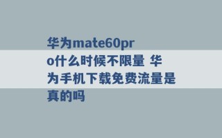 华为mate60pro什么时候不限量 华为手机下载免费流量是真的吗 