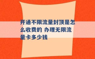 开通不限流量封顶是怎么收费的 办理无限流量卡多少钱 