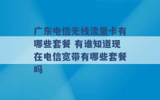 广东电信无线流量卡有哪些套餐 有谁知道现在电信宽带有哪些套餐吗 