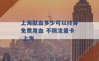 上海献血多少可以终身免费用血 不限流量卡 上海 