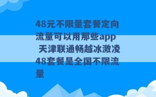 48元不限量套餐定向流量可以用那些app 天津联通畅越冰激凌48套餐是全国不限流量 