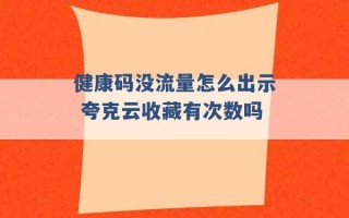 健康码没流量怎么出示 夸克云收藏有次数吗 