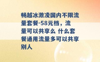 畅越冰激凌国内不限流量套餐-58元档，流量可以共享么 什么套餐通用流量多可以共享别人 