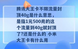 腾讯大王卡不限流量封顶40g是什么意思，是指1元500兆的这个流量到40g就封顶了?还是什么的 小米大王卡有什么用 