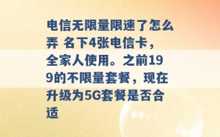 电信无限量限速了怎么弄 名下4张电信卡，全家人使用。之前199的不限量套餐，现在升级为5G套餐是否合适 