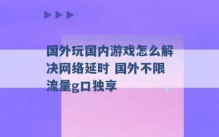 国外玩国内游戏怎么解决网络延时 国外不限流量g口独享 