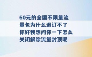 60元的全国不限量流量包为什么退订不了 你好我想问你一下怎么关闭解除流量封顶呢 