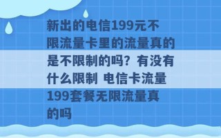 新出的电信199元不限流量卡里的流量真的是不限制的吗？有没有什么限制 电信卡流量199套餐无限流量真的吗 