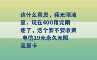 这什么意思，我无限流量，现在40G用完限速了，这个要不要收费 电信19元永久无限流量卡 