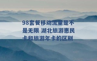 98套餐移动流量是不是无限 湖北旅游惠民卡和旅游年卡的区别 