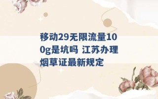 移动29无限流量100g是坑吗 江苏办理烟草证最新规定 