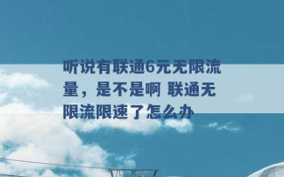 听说有联通6元无限流量，是不是啊 联通无限流限速了怎么办 