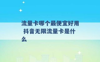 流量卡哪个最便宜好用 抖音无限流量卡是什么 