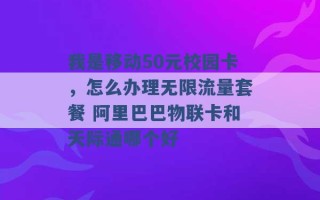 我是移动50元校园卡，怎么办理无限流量套餐 阿里巴巴物联卡和天际通哪个好 