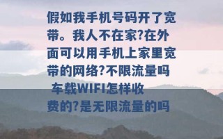 假如我手机号码开了宽带。我人不在家?在外面可以用手机上家里宽带的网络?不限流量吗 车载WIFI怎样收费的?是无限流量的吗 