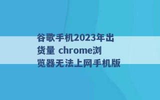 谷歌手机2023年出货量 chrome浏览器无法上网手机版 