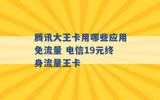 腾讯大王卡用哪些应用免流量 电信19元终身流量王卡 