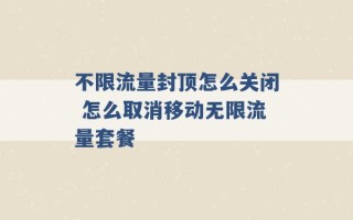 不限流量封顶怎么关闭 怎么取消移动无限流量套餐 